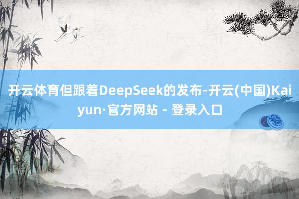 开云体育但跟着DeepSeek的发布-开云(中国)Kaiyun·官方网站 - 登录入口