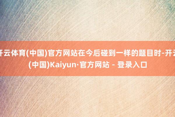 开云体育(中国)官方网站在今后碰到一样的题目时-开云(中国)Kaiyun·官方网站 - 登录入口