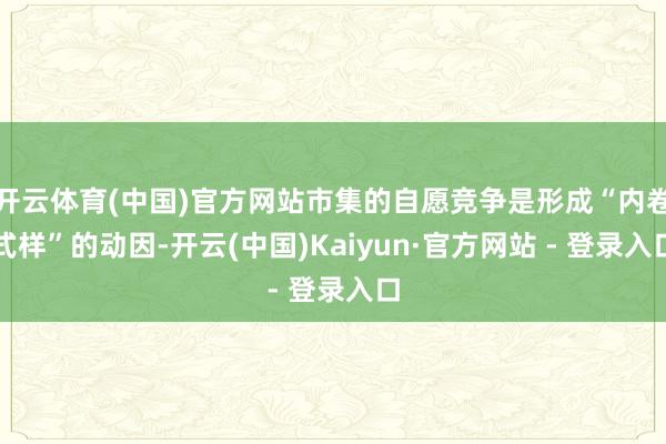 开云体育(中国)官方网站市集的自愿竞争是形成“内卷式样”的动因-开云(中国)Kaiyun·官方网站 - 登录入口