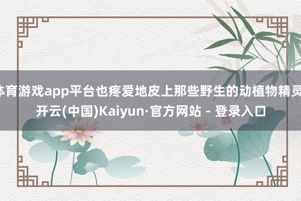 体育游戏app平台也疼爱地皮上那些野生的动植物精灵-开云(中国)Kaiyun·官方网站 - 登录入口