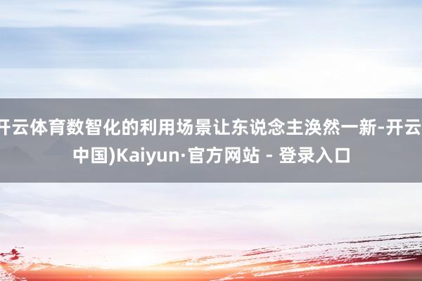 开云体育数智化的利用场景让东说念主涣然一新-开云(中国)Kaiyun·官方网站 - 登录入口