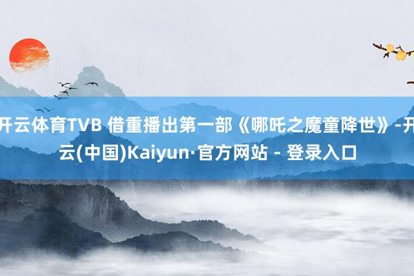 开云体育TVB 借重播出第一部《哪吒之魔童降世》-开云(中国)Kaiyun·官方网站 - 登录入口