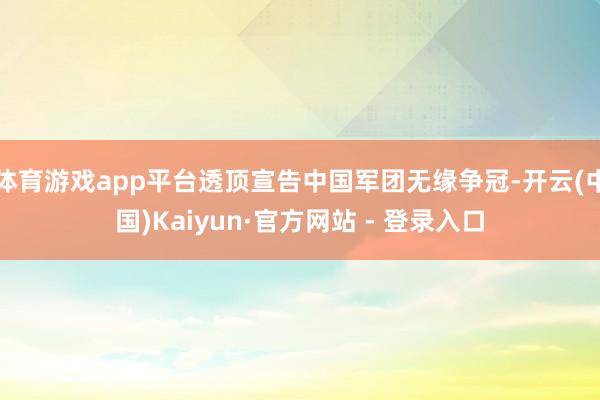 体育游戏app平台透顶宣告中国军团无缘争冠-开云(中国)Kaiyun·官方网站 - 登录入口