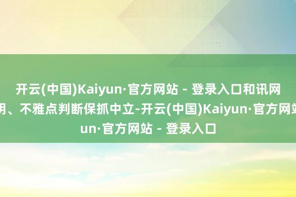 开云(中国)Kaiyun·官方网站 - 登录入口和讯网站对文中讲明、不雅点判断保抓中立-开云(中国)Kaiyun·官方网站 - 登录入口