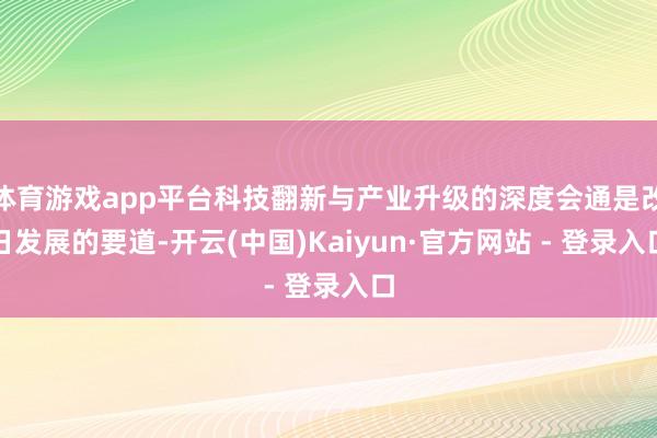 体育游戏app平台科技翻新与产业升级的深度会通是改日发展的要道-开云(中国)Kaiyun·官方网站 - 登录入口
