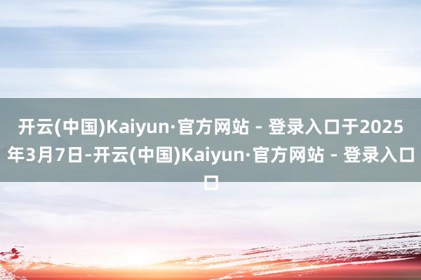 开云(中国)Kaiyun·官方网站 - 登录入口于2025年3月7日-开云(中国)Kaiyun·官方网站 - 登录入口