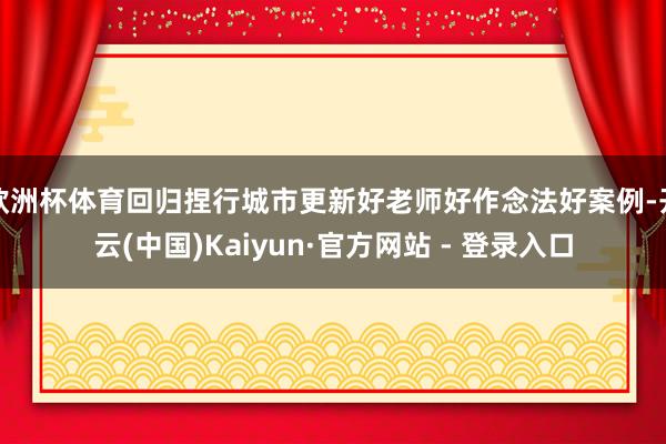欧洲杯体育回归捏行城市更新好老师好作念法好案例-开云(中国)Kaiyun·官方网站 - 登录入口