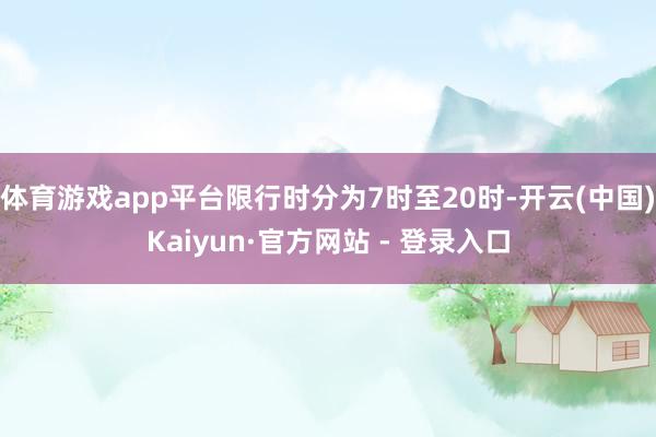 体育游戏app平台限行时分为7时至20时-开云(中国)Kaiyun·官方网站 - 登录入口