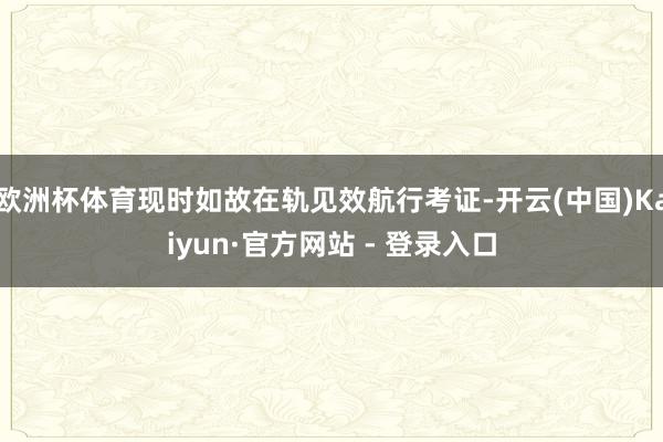 欧洲杯体育现时如故在轨见效航行考证-开云(中国)Kaiyun·官方网站 - 登录入口