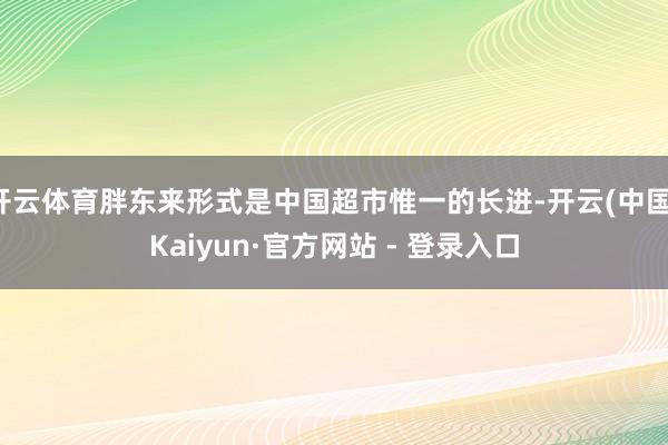 开云体育胖东来形式是中国超市惟一的长进-开云(中国)Kaiyun·官方网站 - 登录入口