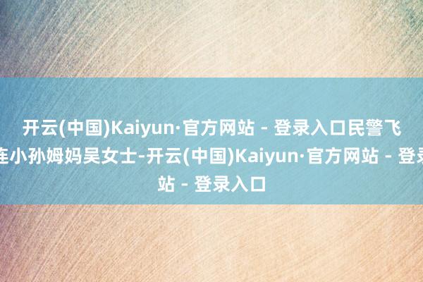 开云(中国)Kaiyun·官方网站 - 登录入口民警飞速关连小孙姆妈吴女士-开云(中国)Kaiyun·官方网站 - 登录入口