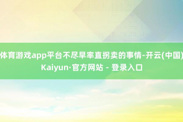 体育游戏app平台不尽早率直拐卖的事情-开云(中国)Kaiyun·官方网站 - 登录入口