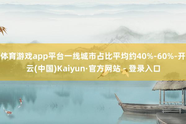 体育游戏app平台一线城市占比平均约40%-60%-开云(中国)Kaiyun·官方网站 - 登录入口