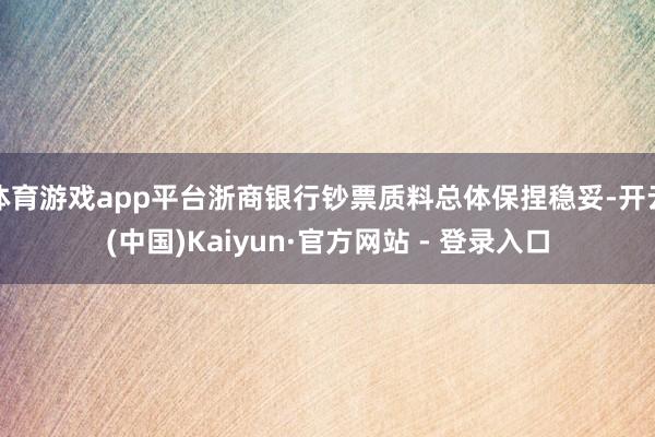 体育游戏app平台浙商银行钞票质料总体保捏稳妥-开云(中国)Kaiyun·官方网站 - 登录入口