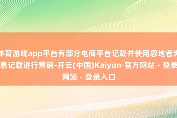 体育游戏app平台有部分电商平台记载并使用忽地者浏览信息记载进行营销-开云(中国)Kaiyun·官方网站 - 登录入口