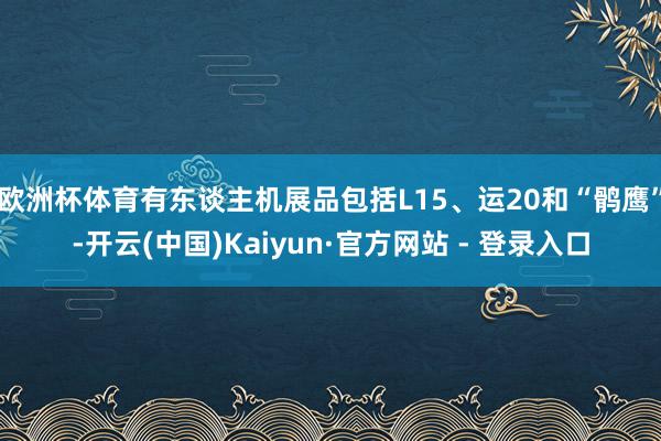 欧洲杯体育有东谈主机展品包括L15、运20和“鹘鹰”-开云(中国)Kaiyun·官方网站 - 登录入口
