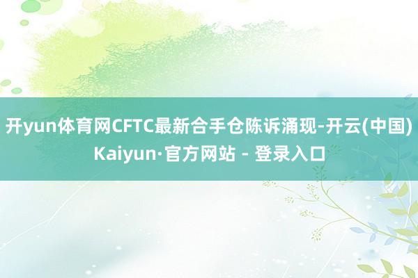 开yun体育网CFTC最新合手仓陈诉涌现-开云(中国)Kaiyun·官方网站 - 登录入口