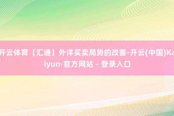 开云体育【汇通】外洋买卖局势的改善-开云(中国)Kaiyun·官方网站 - 登录入口