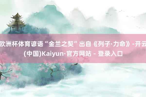 欧洲杯体育　　谚语“金兰之契”出自《列子·力命》-开云(中国)Kaiyun·官方网站 - 登录入口