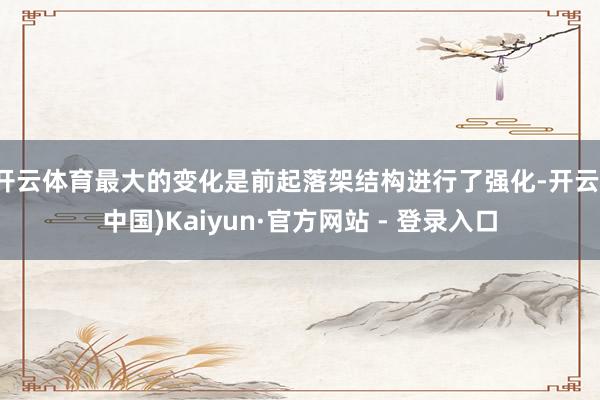 开云体育最大的变化是前起落架结构进行了强化-开云(中国)Kaiyun·官方网站 - 登录入口