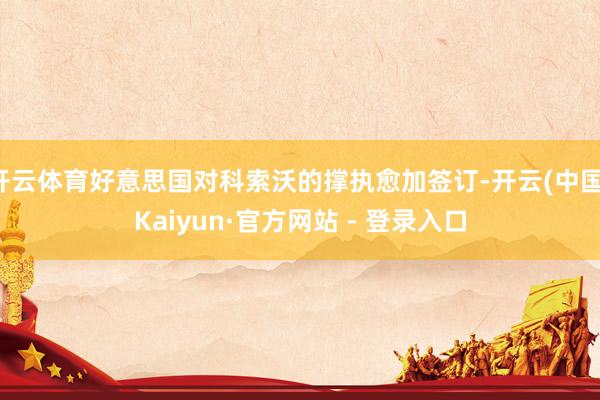 开云体育好意思国对科索沃的撑执愈加签订-开云(中国)Kaiyun·官方网站 - 登录入口