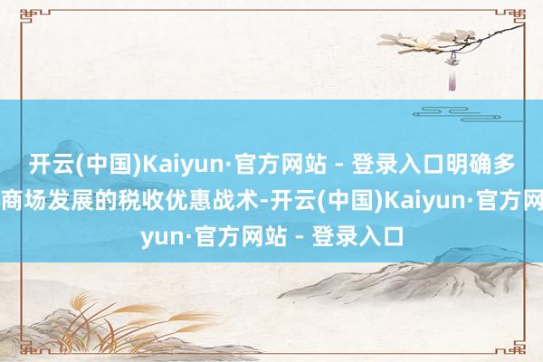 开云(中国)Kaiyun·官方网站 - 登录入口明确多项复古房地产商场发展的税收优惠战术-开云(中国)Kaiyun·官方网站 - 登录入口