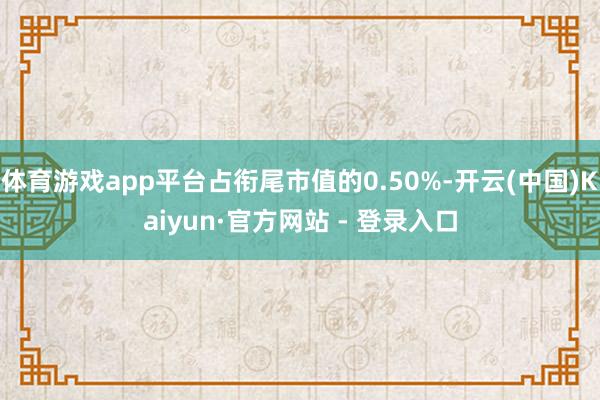 体育游戏app平台占衔尾市值的0.50%-开云(中国)Kaiyun·官方网站 - 登录入口
