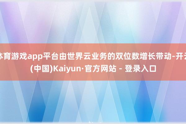 体育游戏app平台由世界云业务的双位数增长带动-开云(中国)Kaiyun·官方网站 - 登录入口
