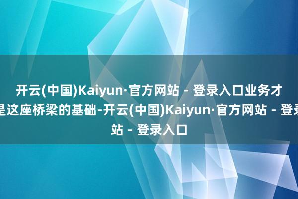 开云(中国)Kaiyun·官方网站 - 登录入口业务才气则是这座桥梁的基础-开云(中国)Kaiyun·官方网站 - 登录入口