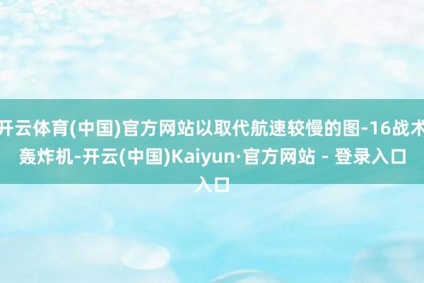 开云体育(中国)官方网站以取代航速较慢的图-16战术轰炸机-开云(中国)Kaiyun·官方网站 - 登录入口