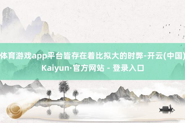 体育游戏app平台皆存在着比拟大的时弊-开云(中国)Kaiyun·官方网站 - 登录入口