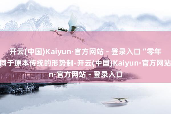 开云(中国)Kaiyun·官方网站 - 登录入口“零年事蓄意”不同于原本传统的形势制-开云(中国)Kaiyun·官方网站 - 登录入口