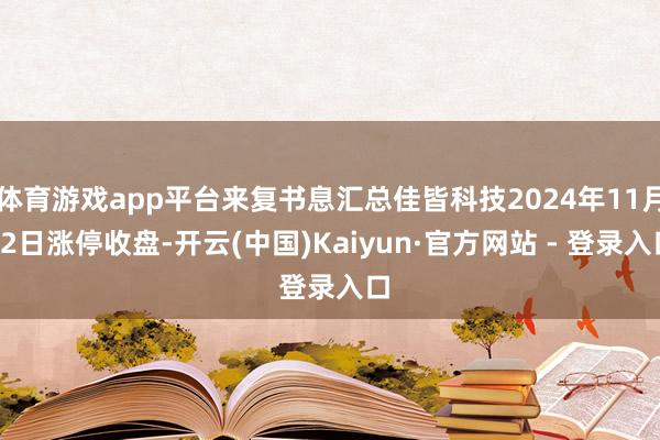 体育游戏app平台来复书息汇总佳皆科技2024年11月22日涨停收盘-开云(中国)Kaiyun·官方网站 - 登录入口