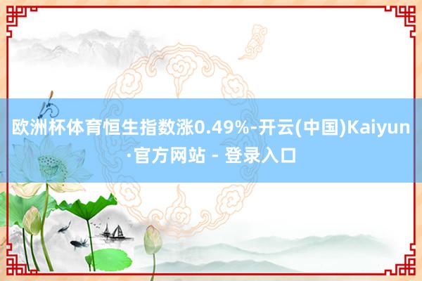 欧洲杯体育恒生指数涨0.49%-开云(中国)Kaiyun·官方网站 - 登录入口
