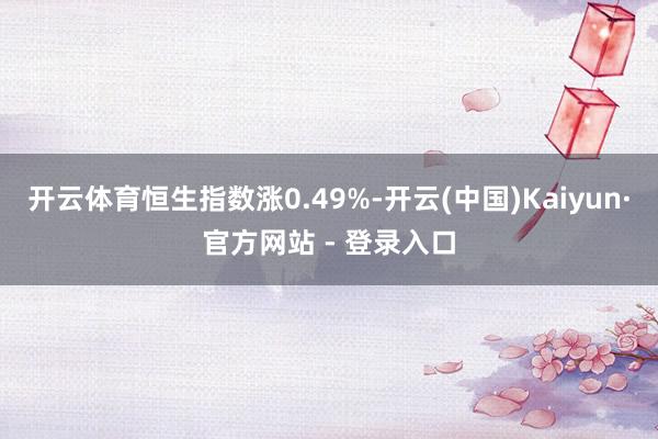 开云体育恒生指数涨0.49%-开云(中国)Kaiyun·官方网站 - 登录入口
