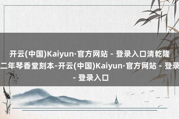 开云(中国)Kaiyun·官方网站 - 登录入口清乾隆三十二年琴香堂刻本-开云(中国)Kaiyun·官方网站 - 登录入口
