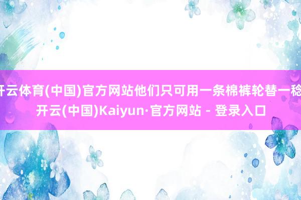 开云体育(中国)官方网站他们只可用一条棉裤轮替一稔-开云(中国)Kaiyun·官方网站 - 登录入口