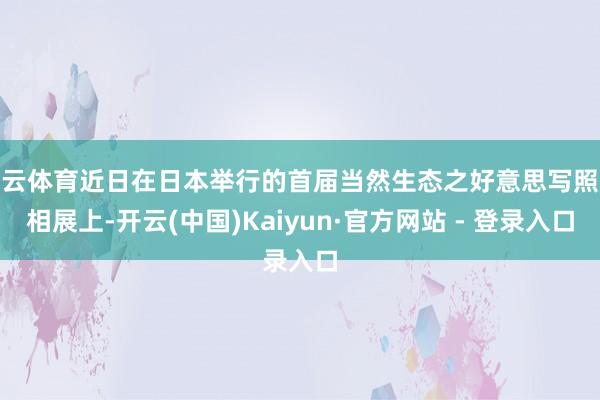 开云体育近日在日本举行的首届当然生态之好意思写照影相展上-开云(中国)Kaiyun·官方网站 - 登录入口