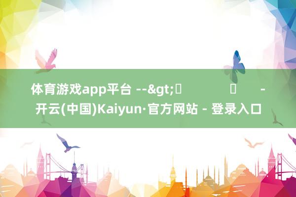 体育游戏app平台 -->	            	     -开云(中国)Kaiyun·官方网站 - 登录入口