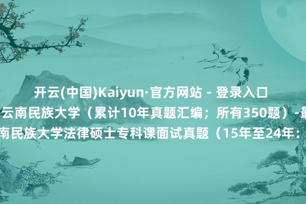开云(中国)Kaiyun·官方网站 - 登录入口 （2017）179.2025-云南民族大学（累计10年真题汇编；所有350题）-最新版绝密复试真题云南民族大学法律硕士专科课面试真题（15年至24年：所有218题；累计10年真题汇编）云南民族大学法律硕士英语面试真题（15年至24年：所有132题；累计10年真题汇编） 发布于：江苏省-开云(中国)Kaiyun·官方网站 - 登录入口