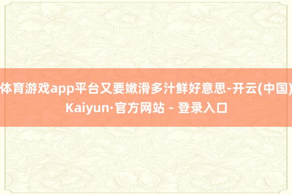 体育游戏app平台又要嫩滑多汁鲜好意思-开云(中国)Kaiyun·官方网站 - 登录入口