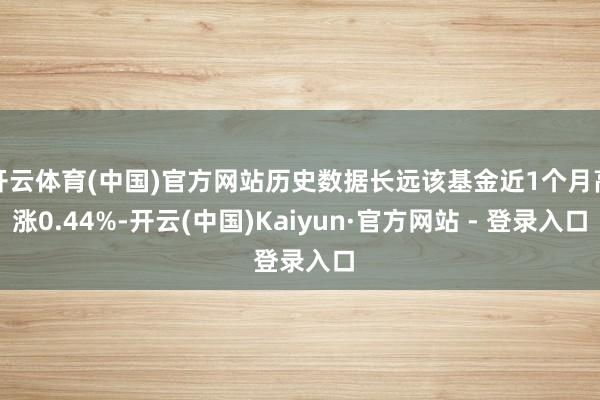 开云体育(中国)官方网站历史数据长远该基金近1个月高涨0.44%-开云(中国)Kaiyun·官方网站 - 登录入口