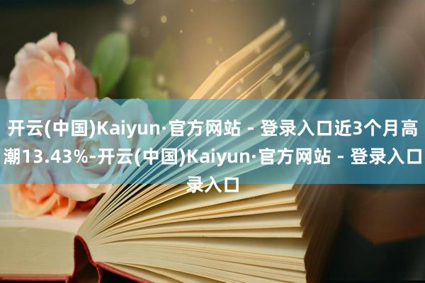 开云(中国)Kaiyun·官方网站 - 登录入口近3个月高潮13.43%-开云(中国)Kaiyun·官方网站 - 登录入口