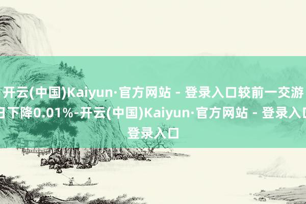 开云(中国)Kaiyun·官方网站 - 登录入口较前一交游日下降0.01%-开云(中国)Kaiyun·官方网站 - 登录入口