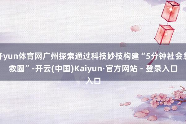 开yun体育网广州探索通过科技妙技构建“5分钟社会急救圈”-开云(中国)Kaiyun·官方网站 - 登录入口