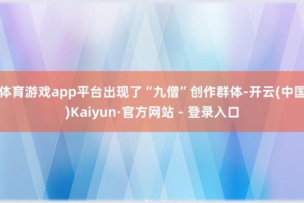 体育游戏app平台出现了“九僧”创作群体-开云(中国)Kaiyun·官方网站 - 登录入口