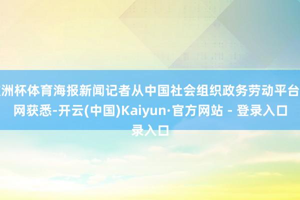 欧洲杯体育海报新闻记者从中国社会组织政务劳动平台官网获悉-开云(中国)Kaiyun·官方网站 - 登录入口