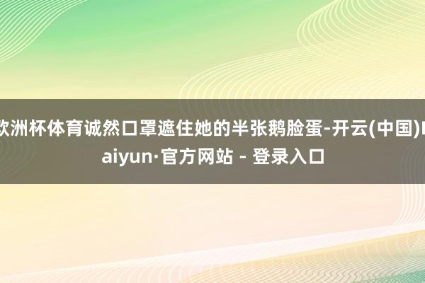 欧洲杯体育诚然口罩遮住她的半张鹅脸蛋-开云(中国)Kaiyun·官方网站 - 登录入口