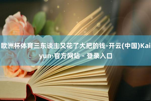 欧洲杯体育三东谈主又花了大把的钱-开云(中国)Kaiyun·官方网站 - 登录入口