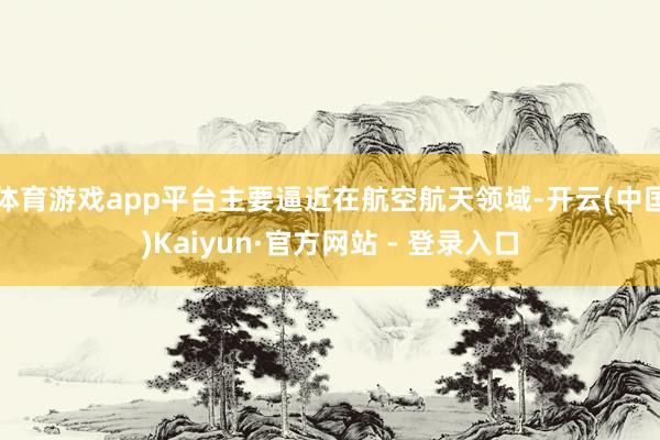 体育游戏app平台主要逼近在航空航天领域-开云(中国)Kaiyun·官方网站 - 登录入口